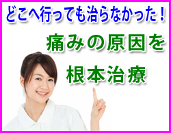 どこへ行っても治らなかった！痛みの原因を 根本治療。